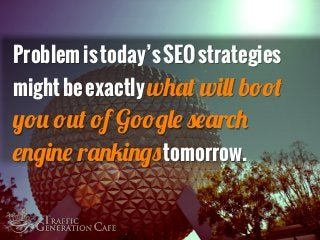 Problem is today’s SEO strategies
might be exactly what will boot
you out of Google search
engine rankings tomorrow.
 