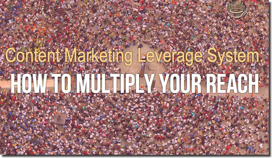 Content Marketing Leverage System: How to Multiply Your Reach