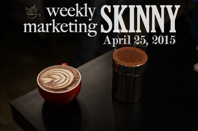 Weekly Marketing Skinny • April 25, 2015